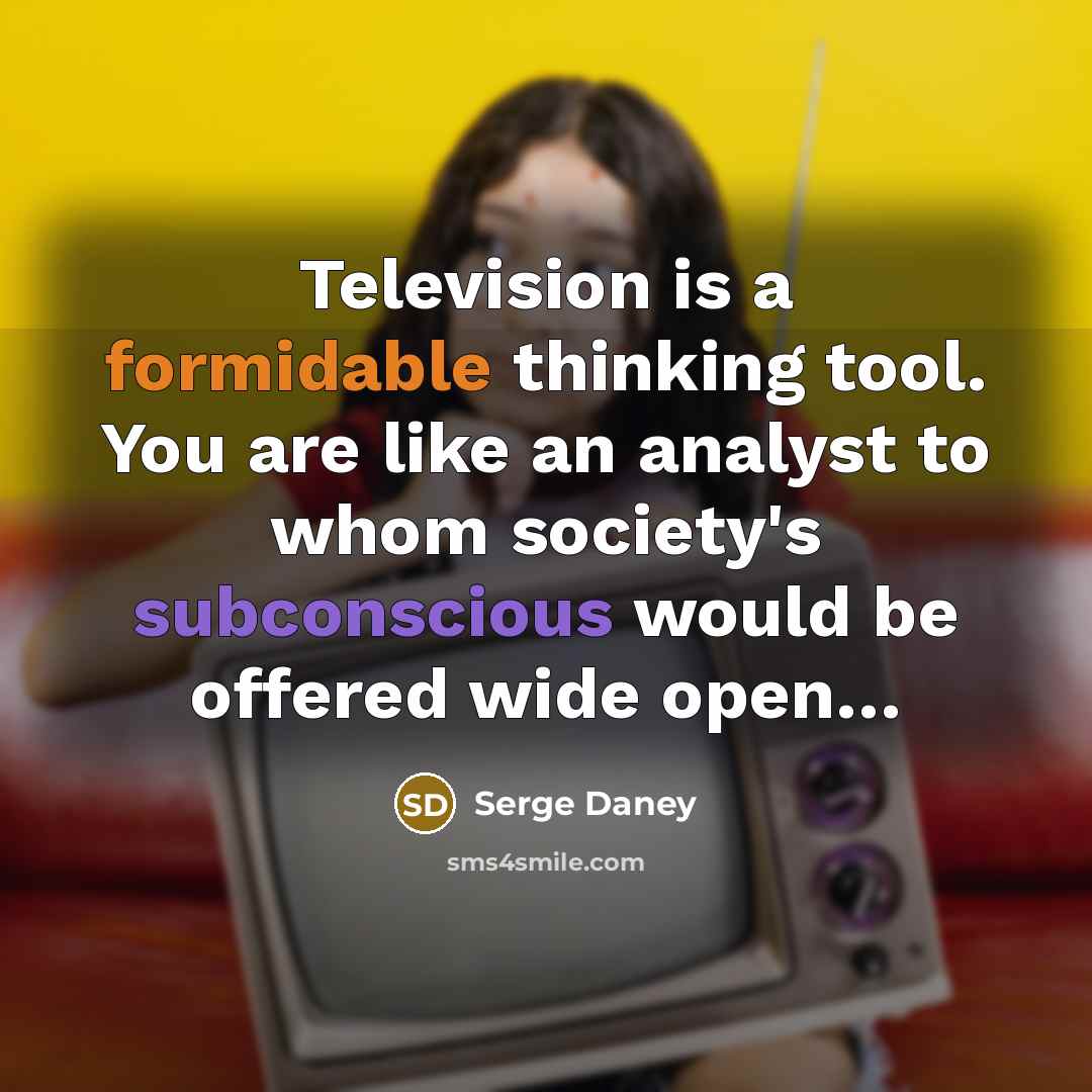 “Television is a formidable thinking tool. You are like an analyst to whom society's subconscious would be offered wide open…” quote by Serge Daney