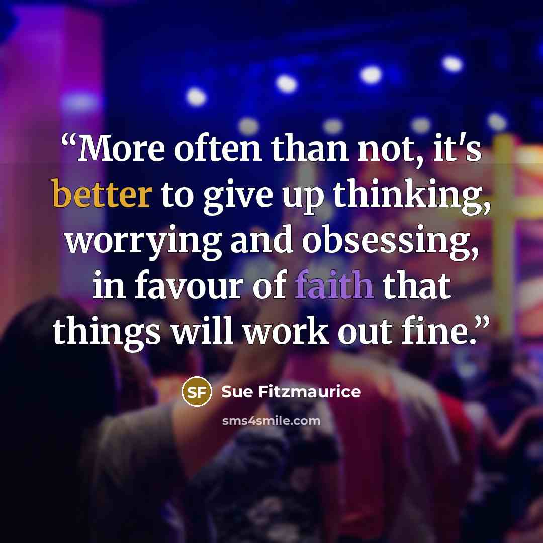 “More often than not, it's better to give up thinking, worrying and obsessing, in favour of faith that things will work out fine.” quote by Sue Fitzmaurice