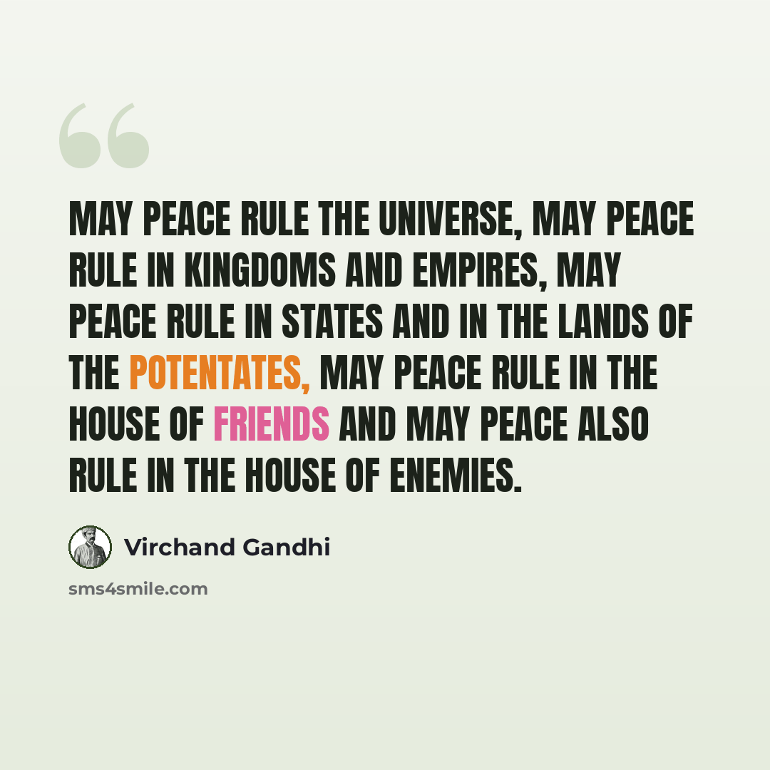 “May peace rule the universe, may peace rule in kingdoms and empires, may peace rule in states and in the lands of the potentates, may peace rule in the house of friends and may peace also rule in the house of enemies.” quote by Virchand Gandhi