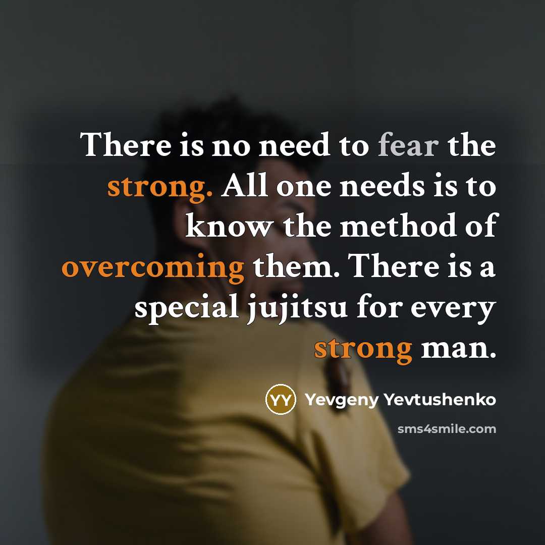 “There is no need to fear the strong. All one needs is to know the method of overcoming them. There is a special jujitsu for every strong man.” quote by Yevgeny Yevtushenko
