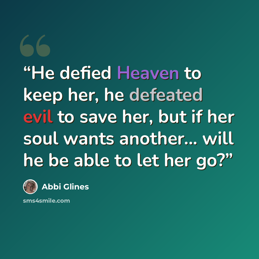 “He defied Heaven to keep her, he defeated evil to save her, but if her soul wants another... will he be able to let her go?” quote by Abbi Glines