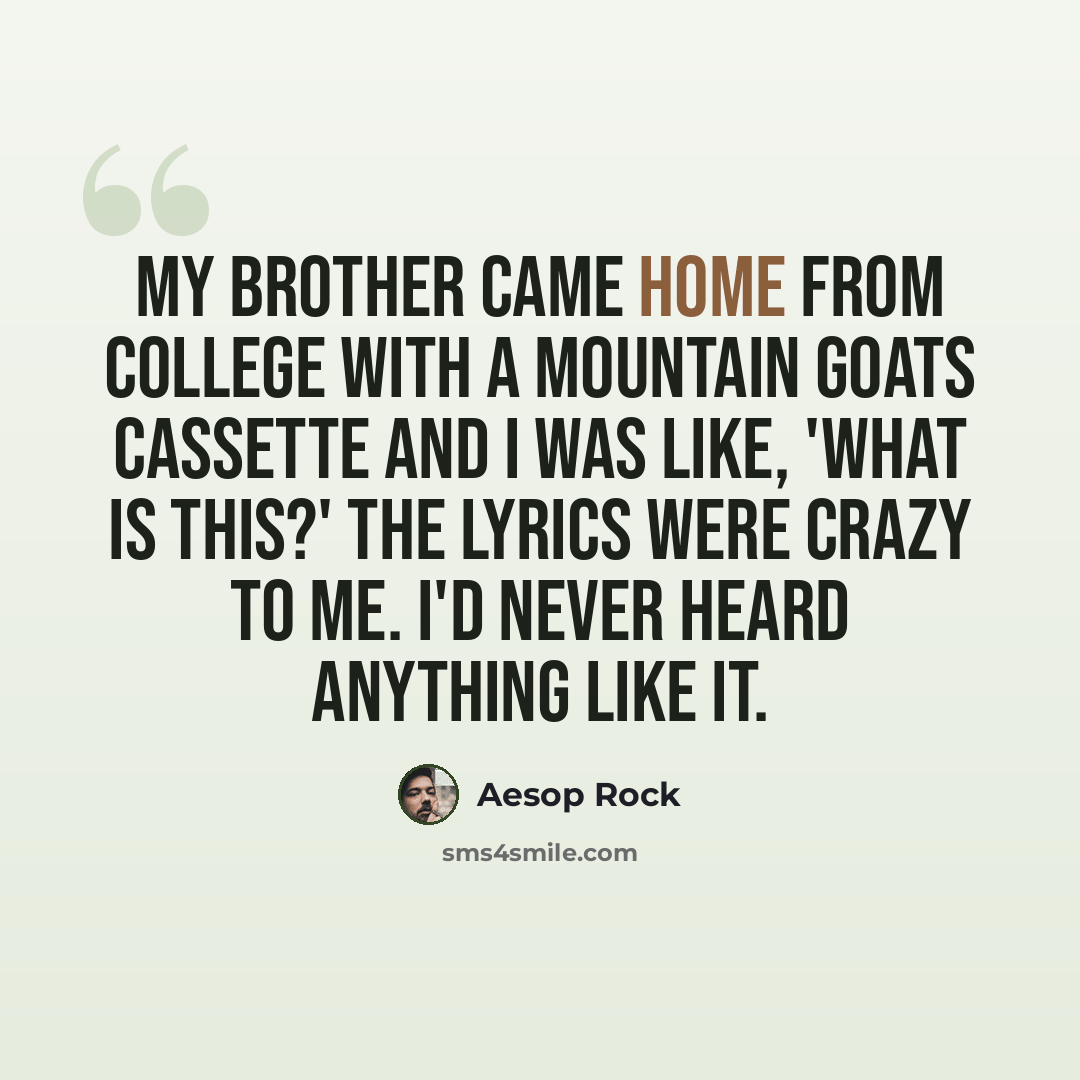 “My brother came home from college with a Mountain Goats cassette and I was like, 'What is this?' The lyrics were crazy to me. I'd never heard anything like it.” quote by Aesop Rock