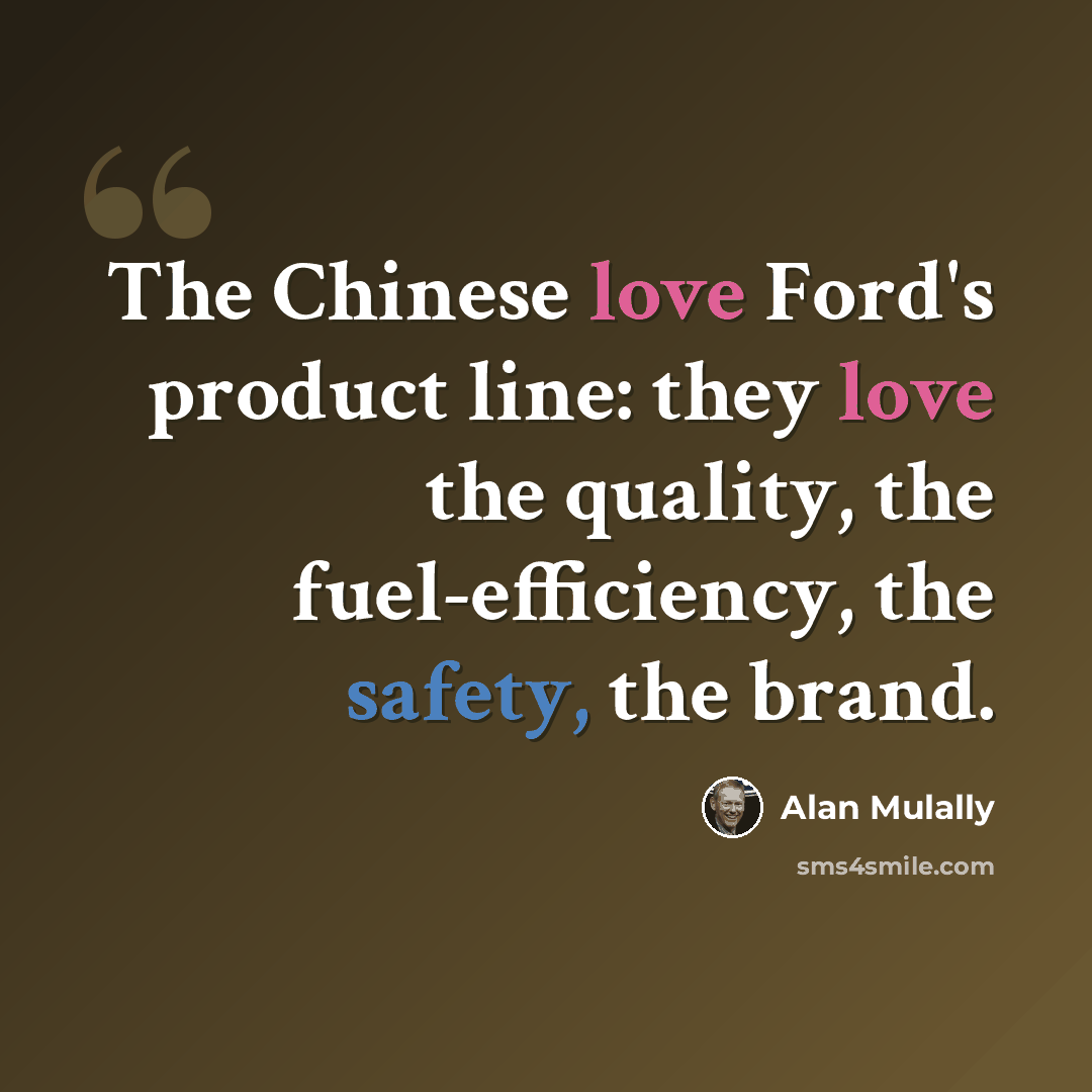 “The Chinese love Ford's product line: they love the quality, the fuel-efficiency, the safety, the brand.” quote by Alan Mulally