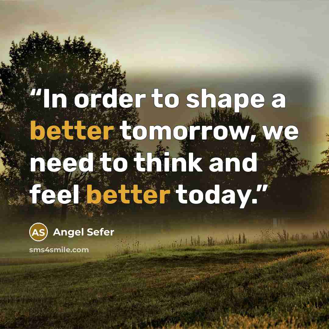 “In order to shape a better tomorrow, we need to think and feel better today.” quote by Angel Sefer