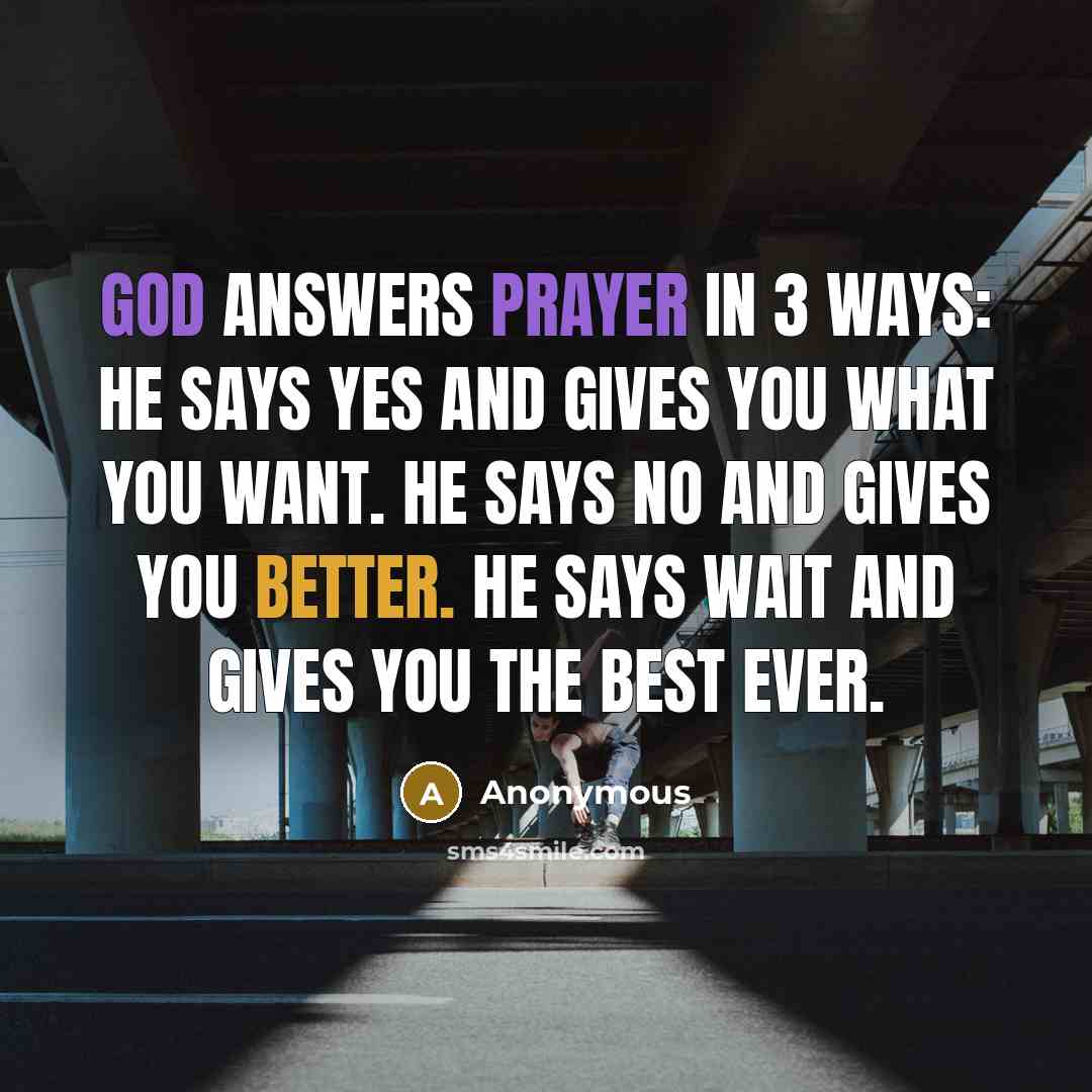 “God answers prayer in 3 ways: He says Yes and gives you what you want. He says no and gives you better. He says wait and gives you the best ever.” quote by Anonymous