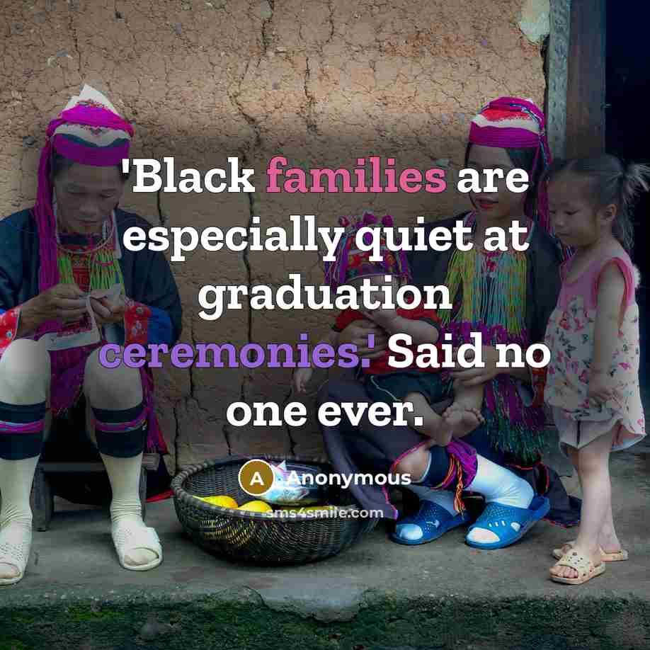 “'Black families are especially quiet at graduation ceremonies.' Said no one ever.” quote by Anonymous