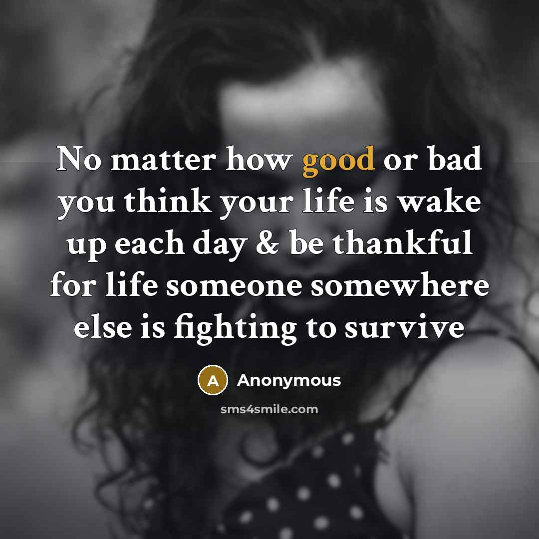 “No matter how good or bad you think your life is wake up each day & be thankful for life someone somewhere else is fighting to survive” quote by Anonymous