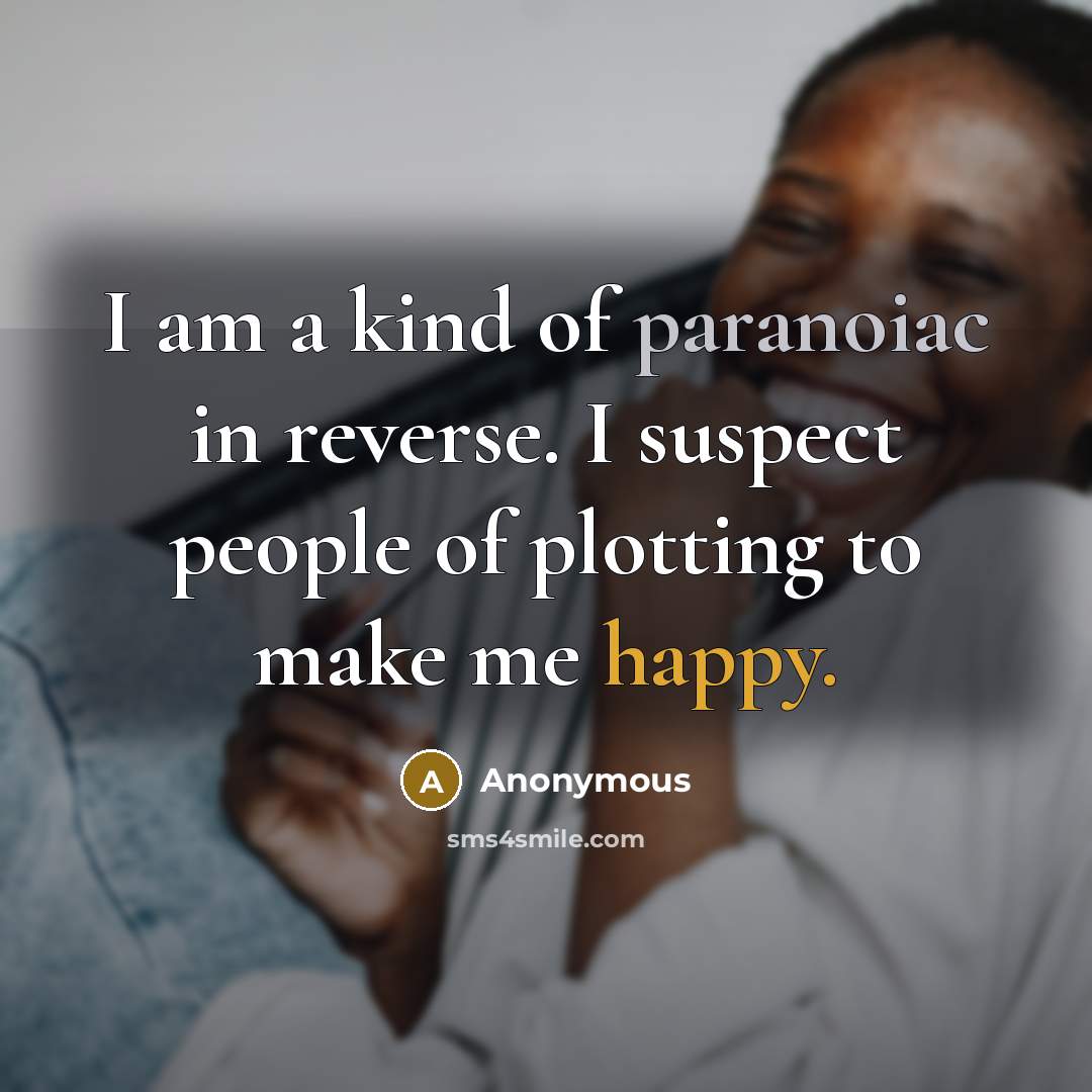 “I am a kind of paranoiac in reverse. I suspect people of plotting to make me happy.” quote by Anonymous