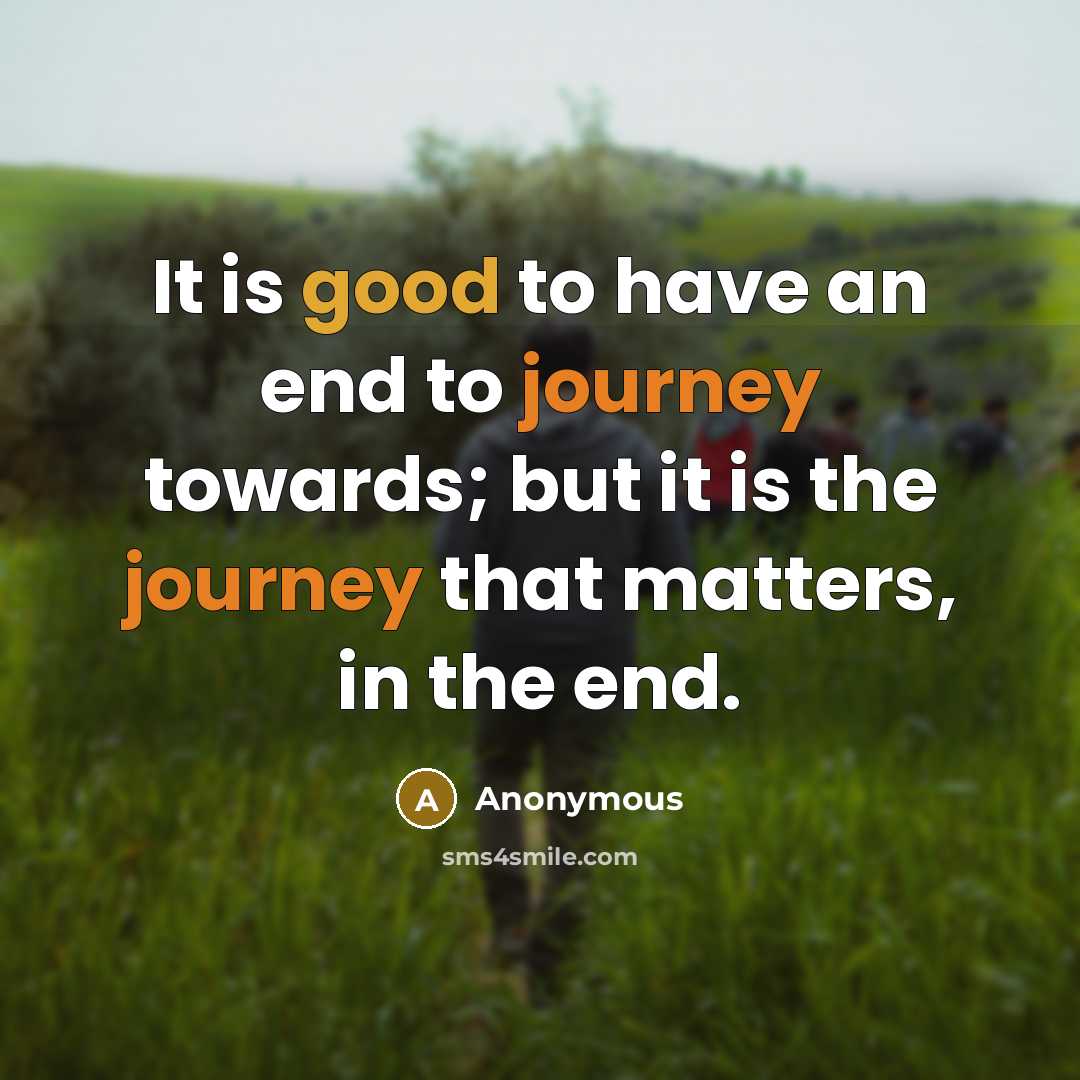 “It is good to have an end to journey towards; but it is the journey that matters, in the end.” quote by Anonymous