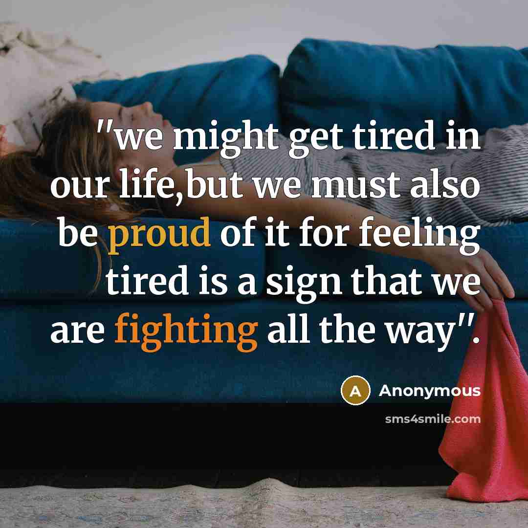 “''we might get tired in our life,but we must also be proud of it for feeling tired is a sign that we are fighting all the way''.” quote by Anonymous