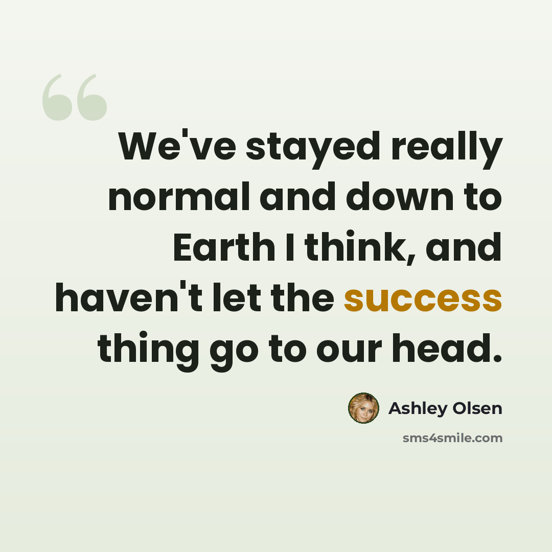 “We've stayed really normal and down to Earth I think, and haven't let the success thing go to our head.” quote by Ashley Olsen