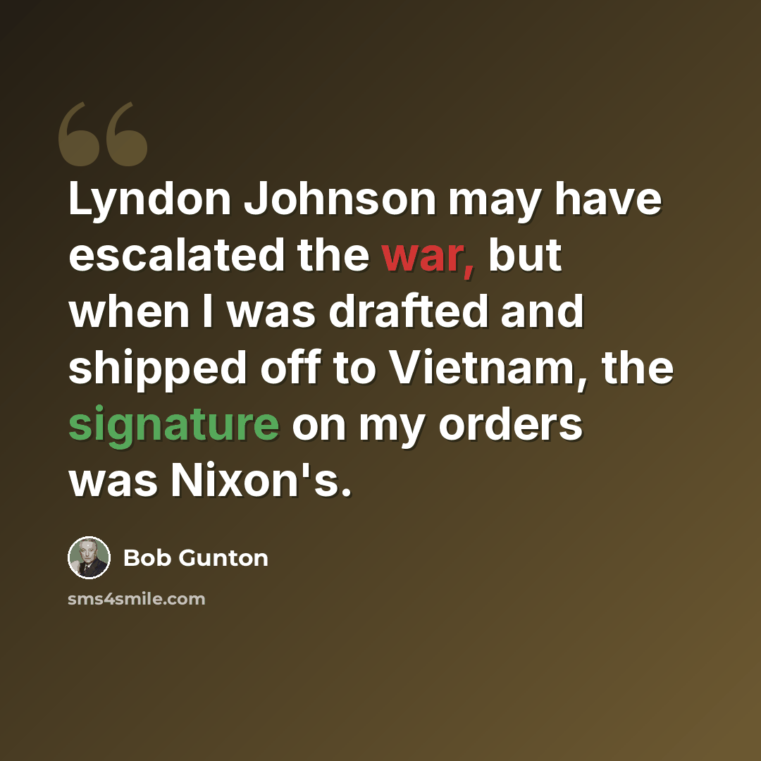 “Lyndon Johnson may have escalated the war, but when I was drafted and shipped off to Vietnam, the signature on my orders was Nixon's.” quote by Bob Gunton