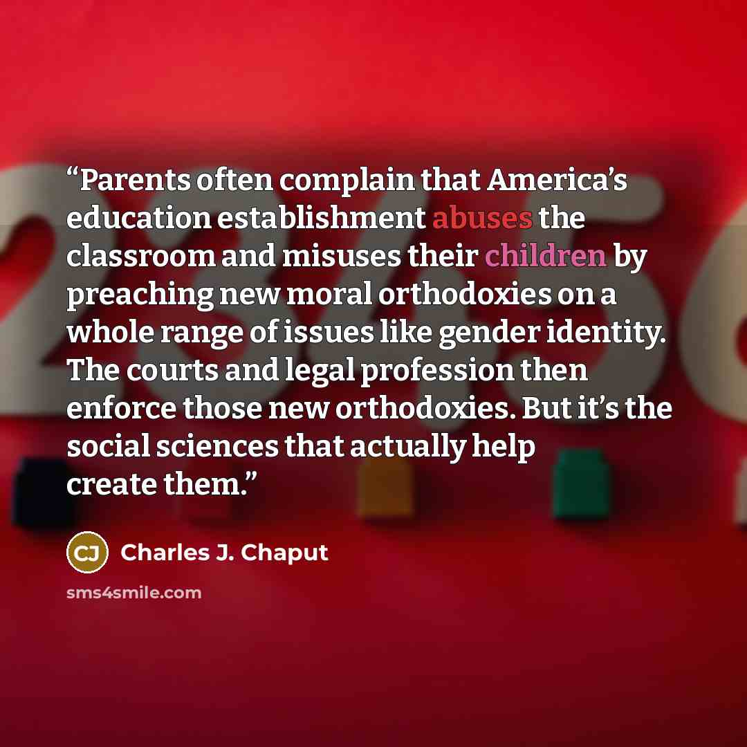 “Parents often complain that America’s education establishment abuses the classroom and misuses their children by preaching new moral orthodoxies on a whole range of issues like gender identity. The courts and legal profession then enforce those new orthodoxies. But it’s the social sciences that…” quote by Charles J. Chaput