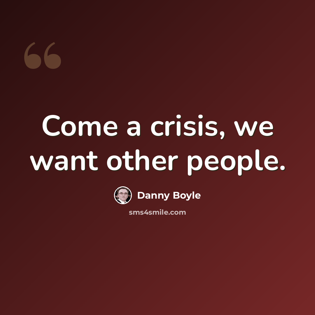 “Come a crisis, we want other people.” quote by Danny Boyle