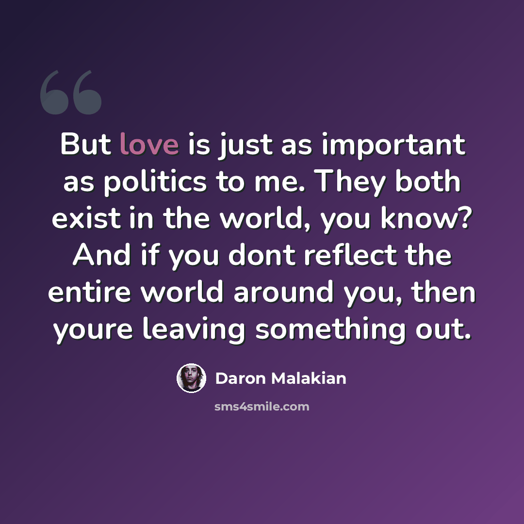 “But love is just as important as politics to me. They both exist in the world, you know? And if you dont reflect the entire world around you, then youre leaving something out.” quote by Daron Malakian