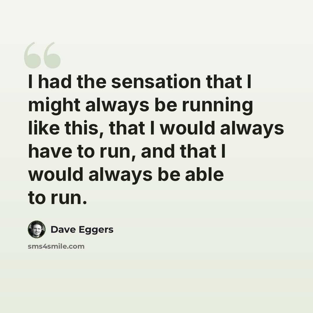 “I had the sensation that I might always be running like this, that I would always have to run, and that I would always be able to run.” quote by Dave Eggers