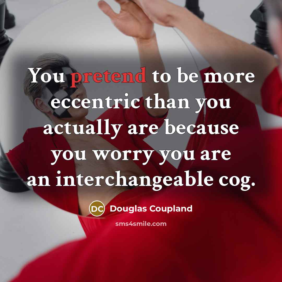 “You pretend to be more eccentric than you actually are because you worry you are an interchangeable cog.” quote by Douglas Coupland