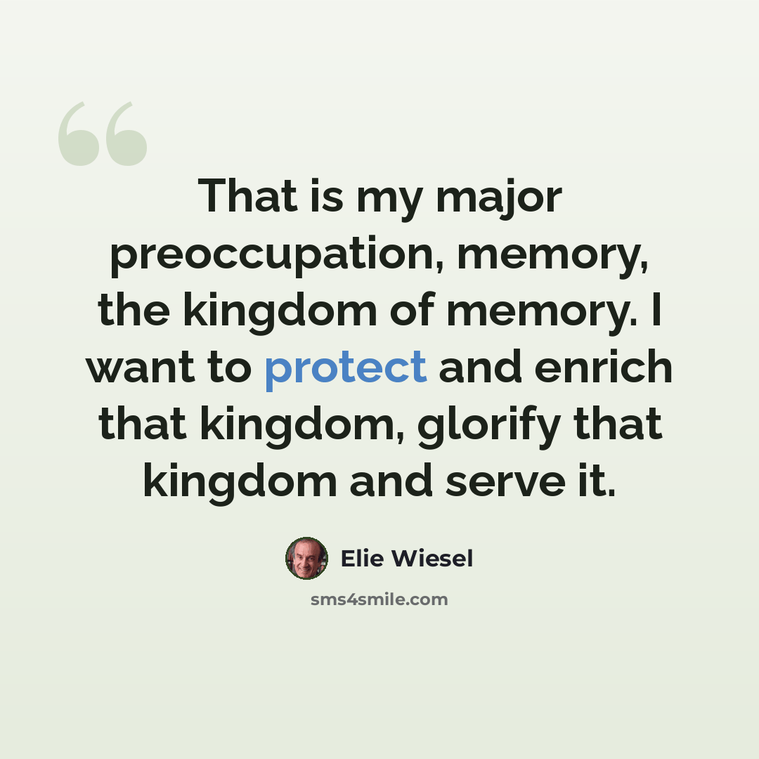 “That is my major preoccupation, memory, the kingdom of memory. I want to protect and enrich that kingdom, glorify that kingdom and serve it.” quote by Elie Wiesel