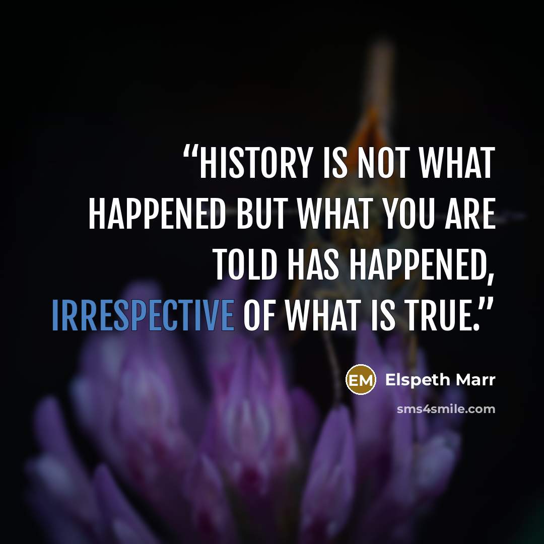 “History is not what happened but what you are told has happened, irrespective of what is true.” quote by Elspeth Marr