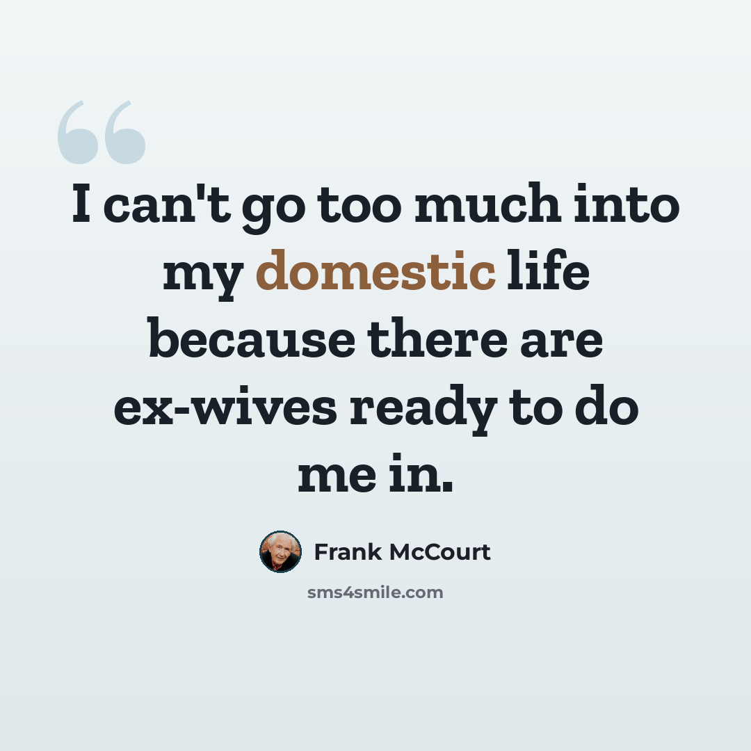 “I can't go too much into my domestic life because there are ex-wives ready to do me in.” quote by Frank McCourt