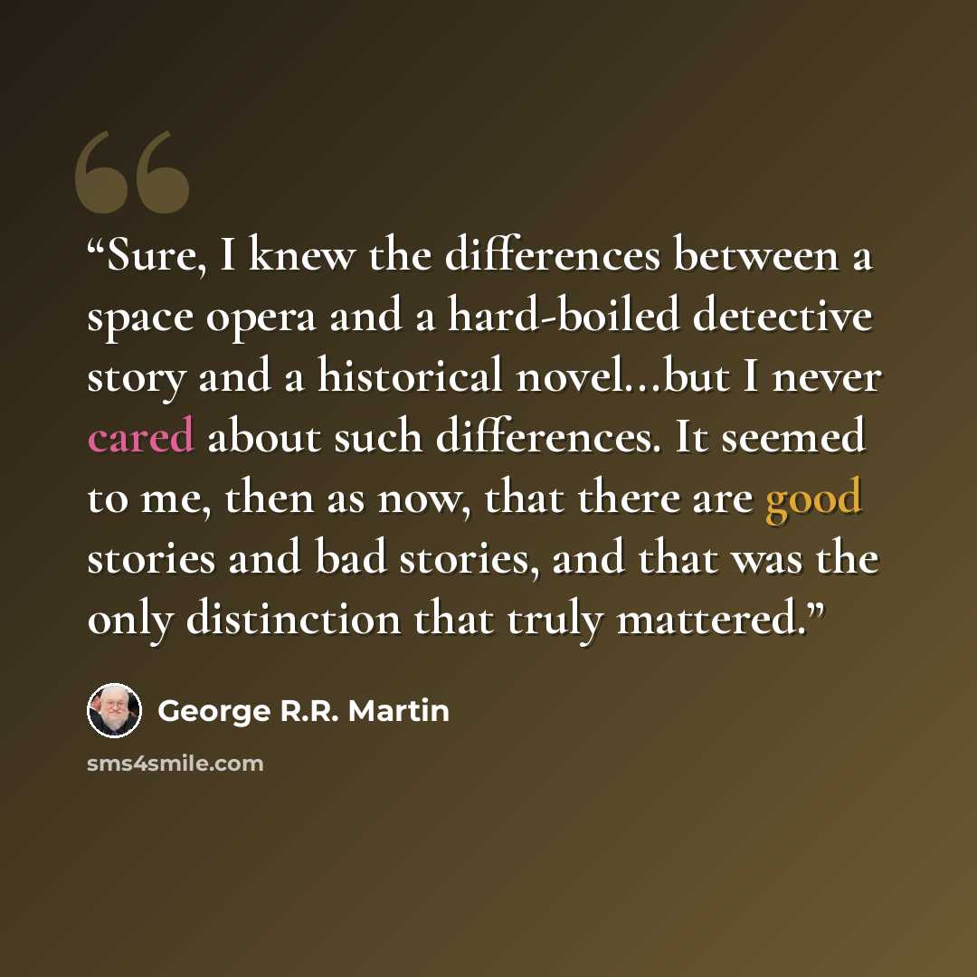 “Sure, I knew the differences between a space opera and a hard-boiled detective story and a historical novel...but I never cared about such differences. It seemed to me, then as now, that there are good stories and bad stories, and that was the only distinction that truly mattered.” quote by George R.R. Martin