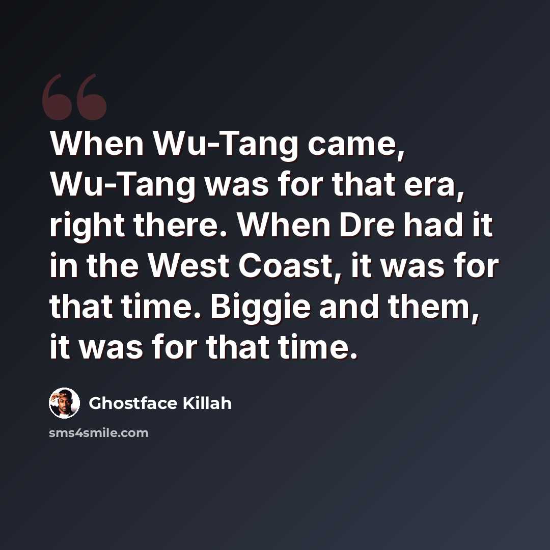 “When Wu-Tang came, Wu-Tang was for that era, right there. When Dre had it in the West Coast, it was for that time. Biggie and them, it was for that time.” quote by Ghostface Killah