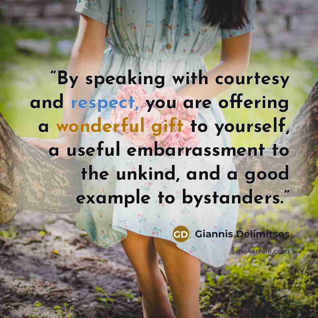 “By speaking with courtesy and respect, you are offering a wonderful gift to yourself, a useful embarrassment to the unkind, and a good example to bystanders.” quote by Giannis Delimitsos