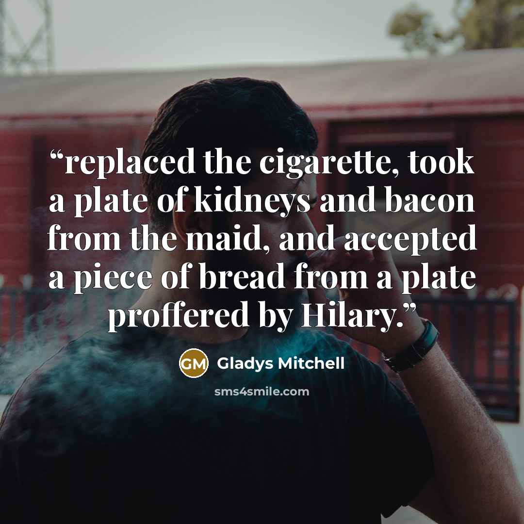 “replaced the cigarette, took a plate of kidneys and bacon from the maid, and accepted a piece of bread from a plate proffered by Hilary.” quote by Gladys Mitchell