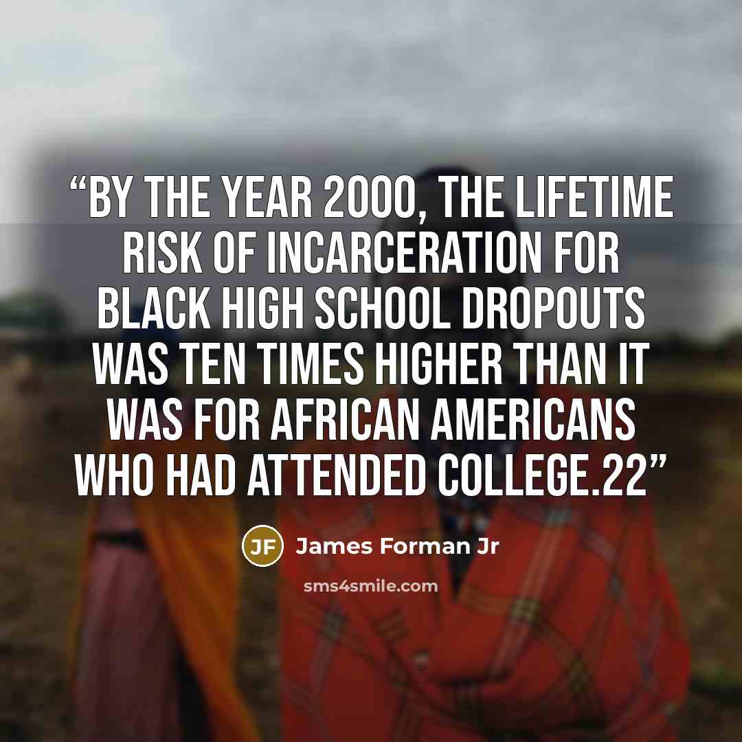 “by the year 2000, the lifetime risk of incarceration for black high school dropouts was ten times higher than it was for African Americans who had attended college.22” quote by James Forman Jr