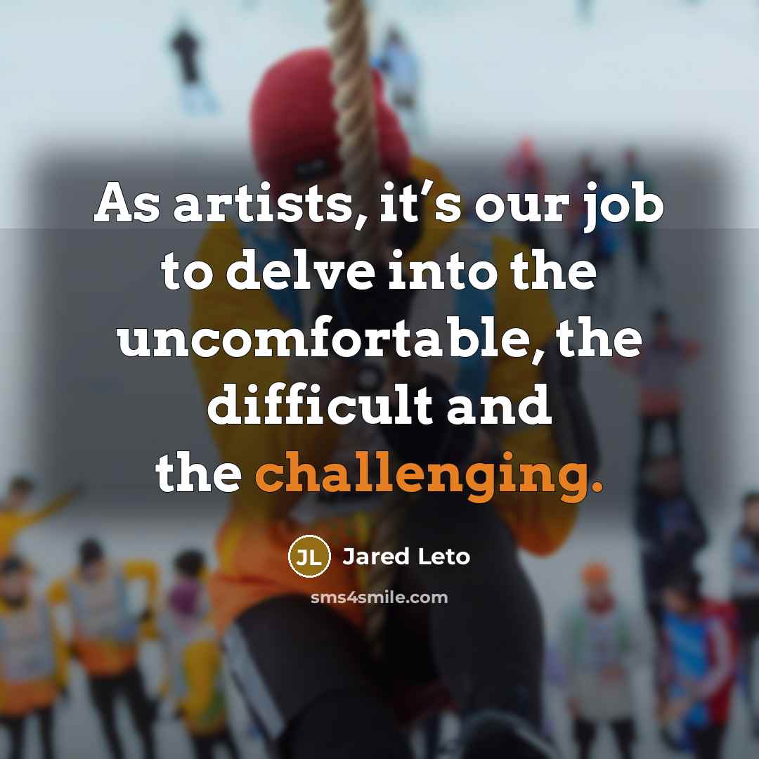 “As artists, it’s our job to delve into the uncomfortable, the difficult and the challenging.” quote by Jared Leto