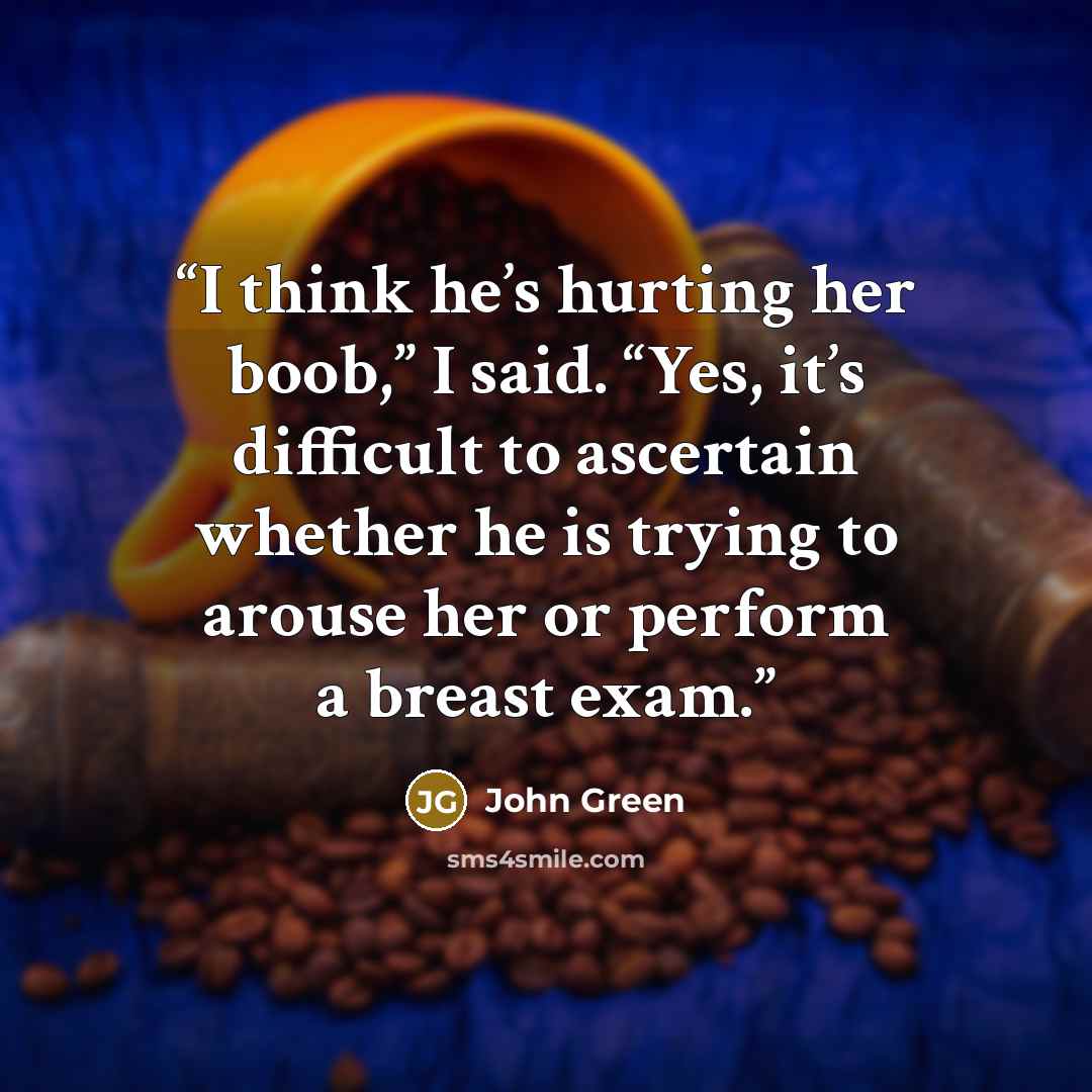 “I think he’s hurting her boob,” I said. “Yes, it’s difficult to ascertain whether he is trying to arouse her or perform a breast exam.” quote by John Green