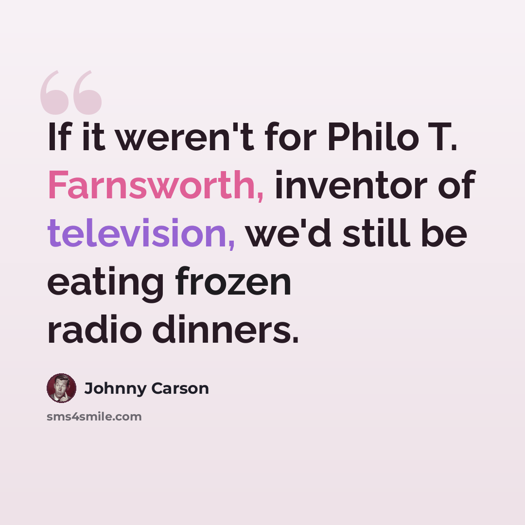 “If it weren't for Philo T. Farnsworth, inventor of television, we'd still be eating frozen radio dinners.” quote by Johnny Carson