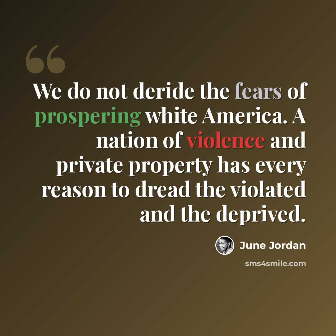 “We do not deride the fears of prospering white America. A nation of violence and private property has every reason to dread the violated and the deprived.” quote by June Jordan