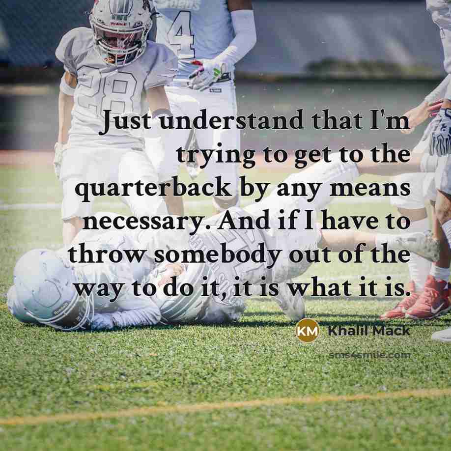 “Just understand that I'm trying to get to the quarterback by any means necessary. And if I have to throw somebody out of the way to do it, it is what it is.” quote by Khalil Mack