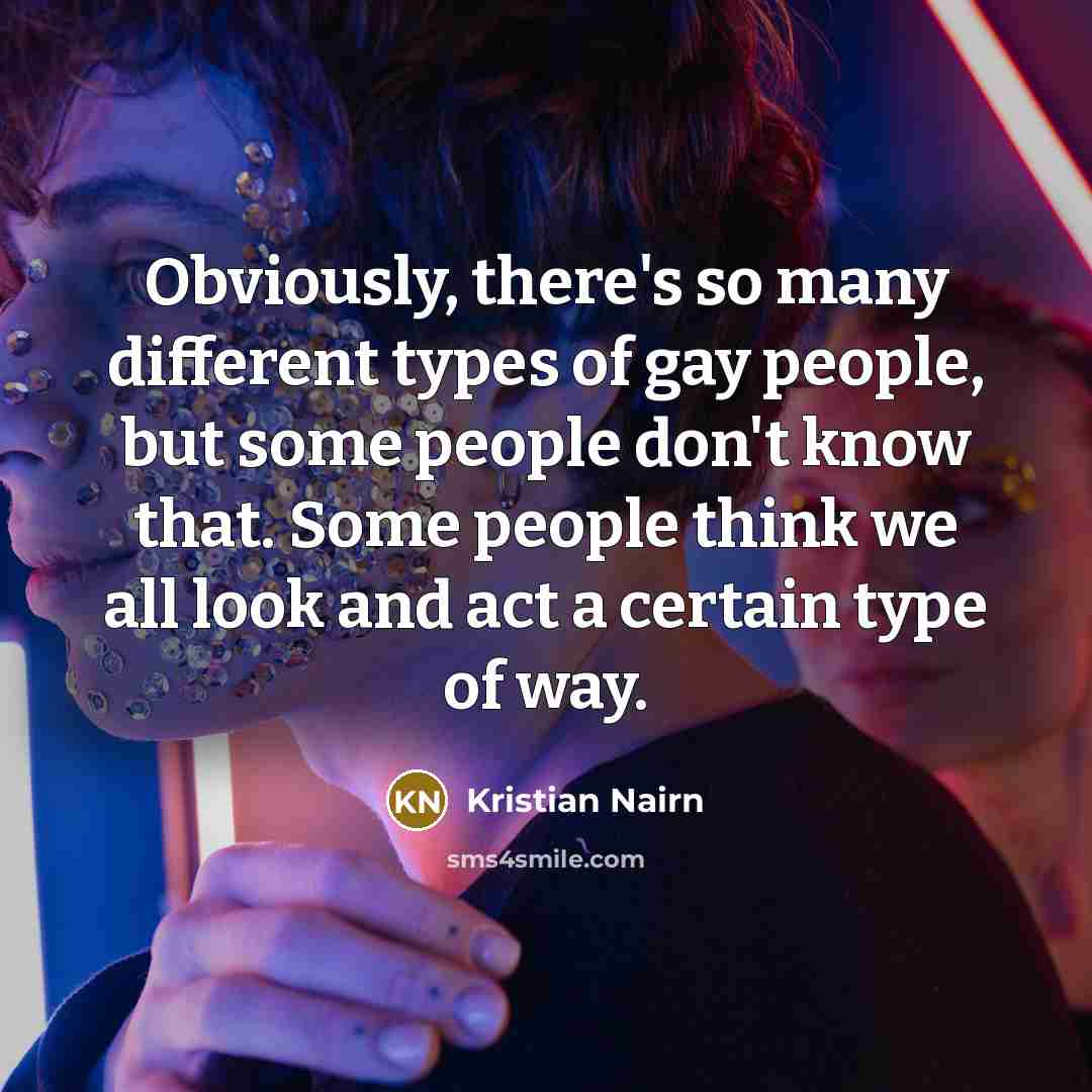 “Obviously, there's so many different types of gay people, but some people don't know that. Some people think we all look and act a certain type of way.” quote by Kristian Nairn
