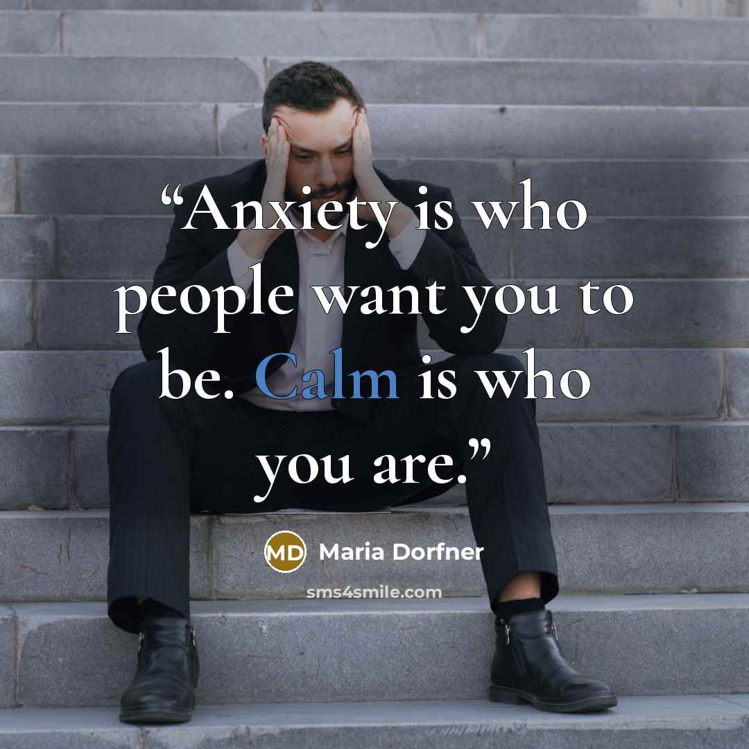 “Anxiety is who people want you to be. Calm is who you are.” quote by Maria Dorfner