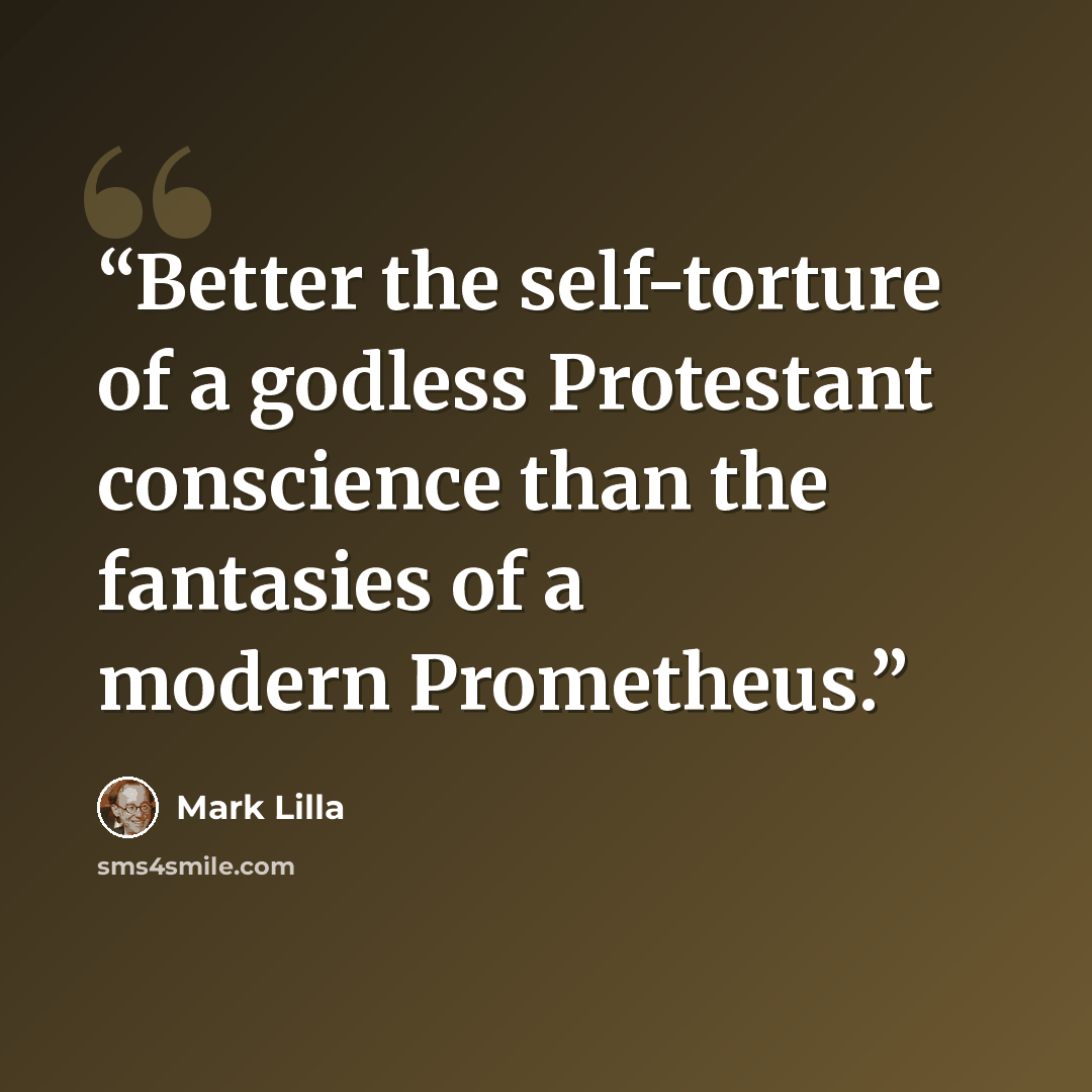“Better the self-torture of a godless Protestant conscience than the fantasies of a modern Prometheus.” quote by Mark Lilla