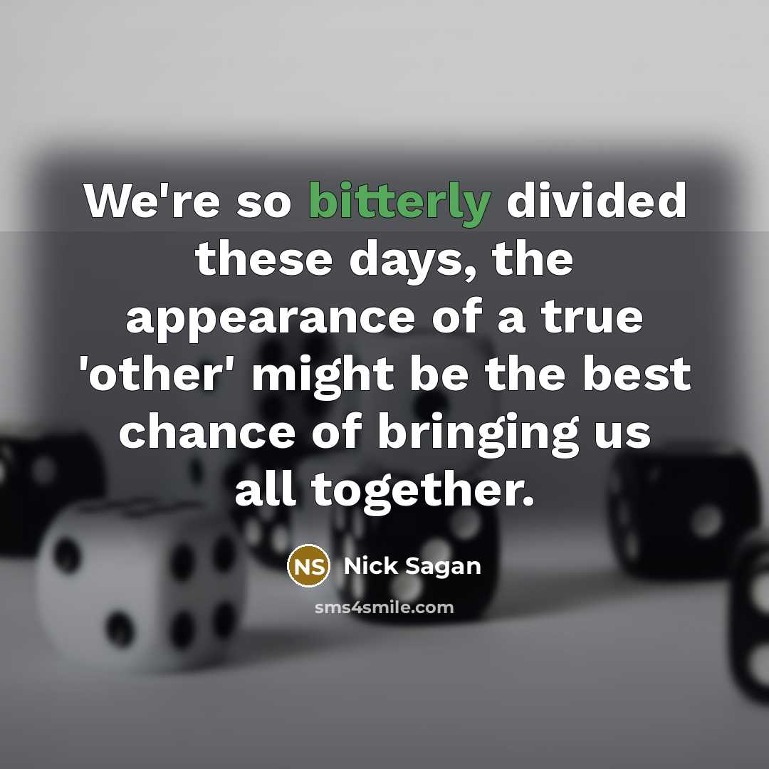 “We're so bitterly divided these days, the appearance of a true 'other' might be the best chance of bringing us all together.” quote by Nick Sagan