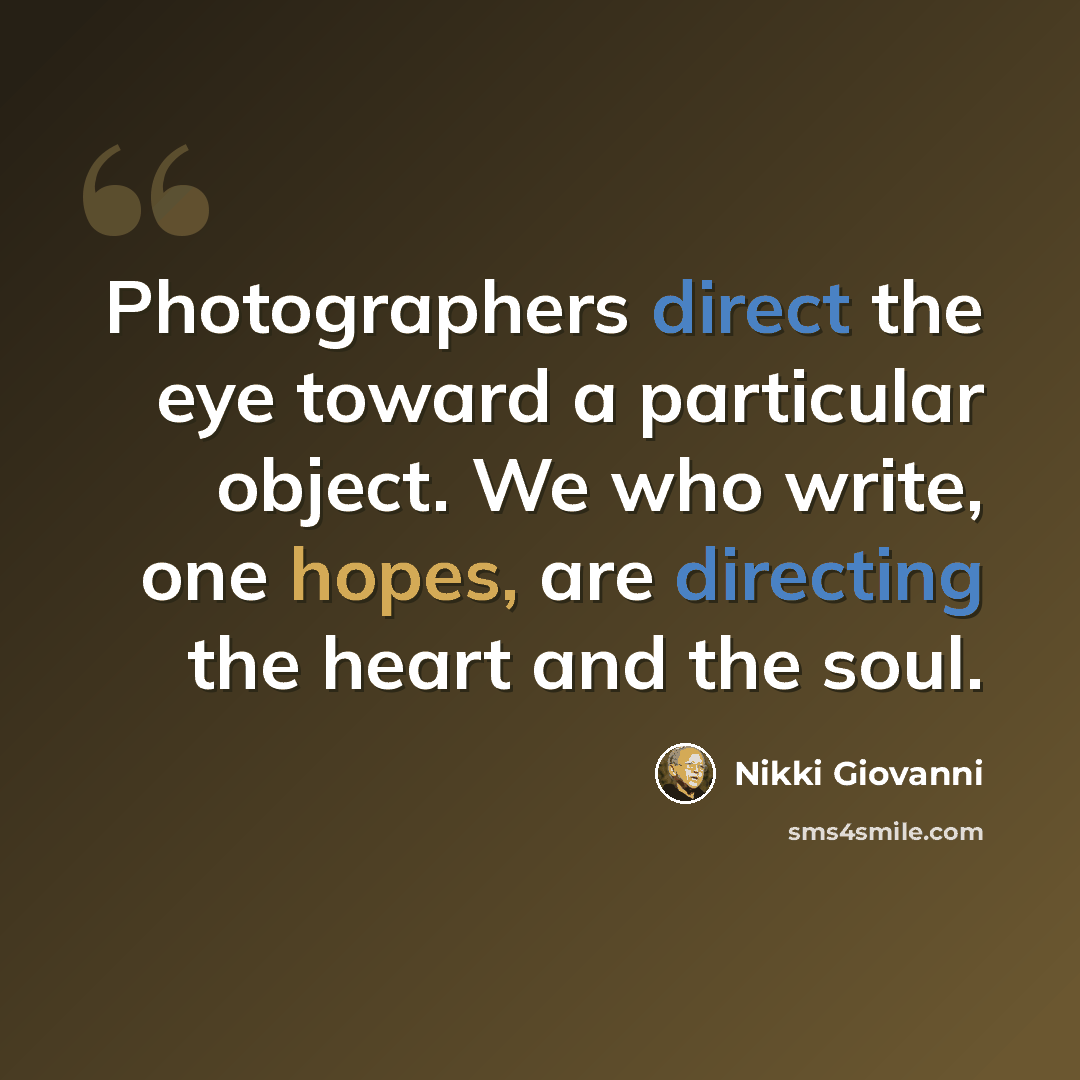 “Photographers direct the eye toward a particular object. We who write, one hopes, are directing the heart and the soul.” quote by Nikki Giovanni
