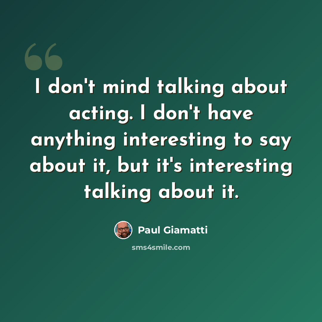 “I don't mind talking about acting. I don't have anything interesting to say about it, but it's interesting talking about it.” quote by Paul Giamatti