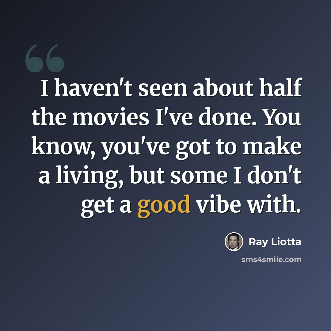 “I haven't seen about half the movies I've done. You know, you've got to make a living, but some I don't get a good vibe with.” quote by Ray Liotta