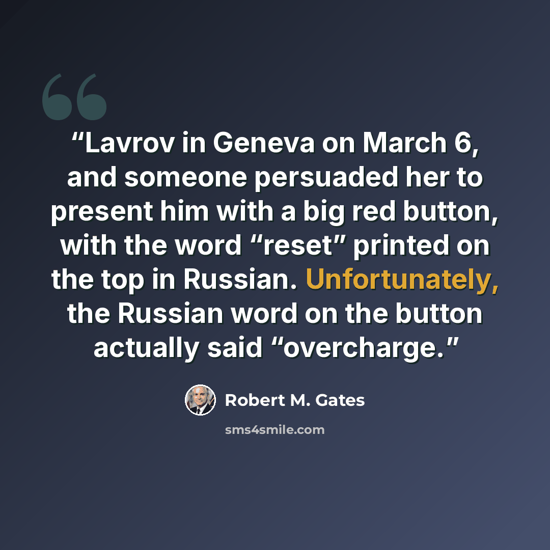 “Lavrov in Geneva on March 6, and someone persuaded her to present him with a big red button, with the word “reset” printed on the top in Russian. Unfortunately, the Russian word on the button actually said “overcharge.” quote by Robert M. Gates