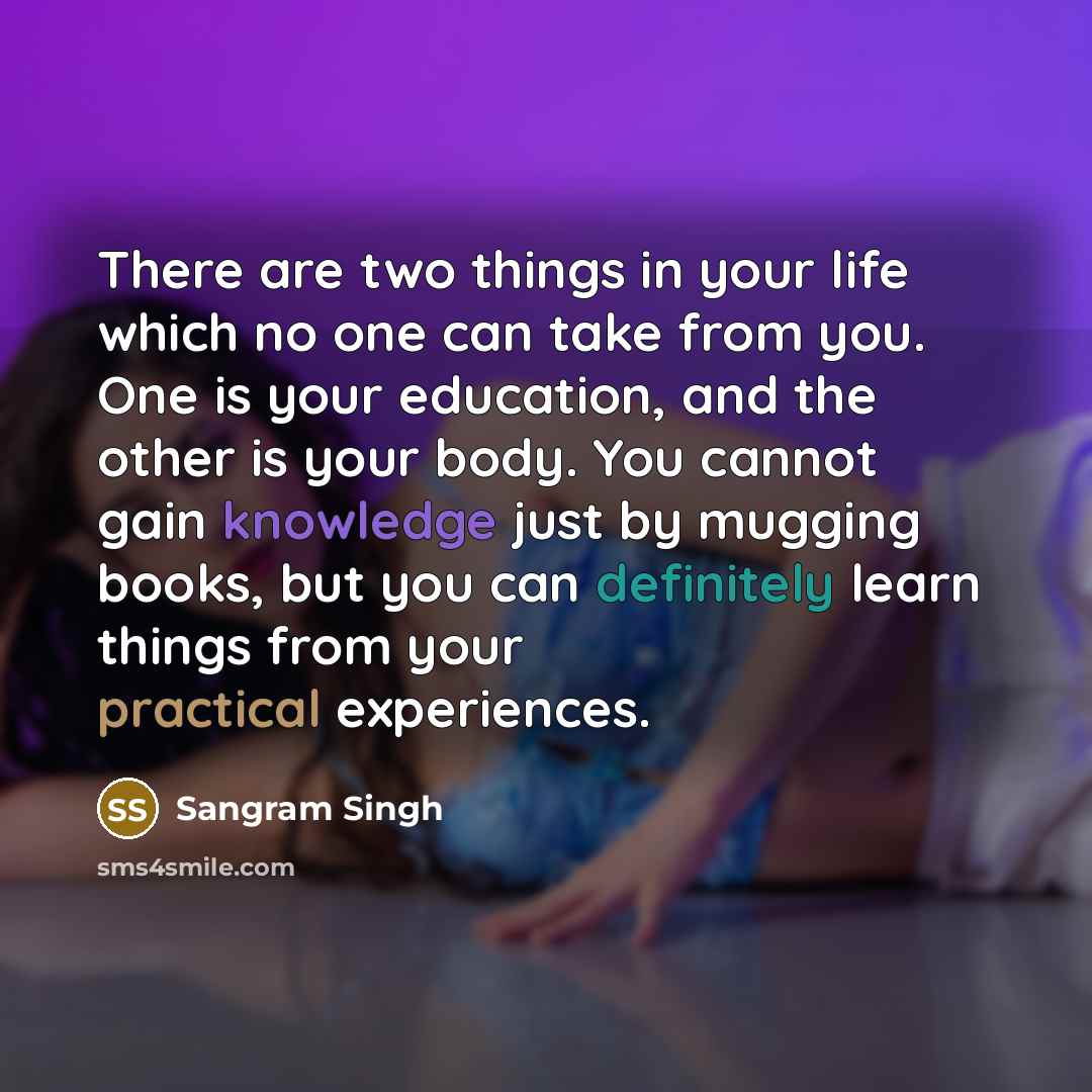 “There are two things in your life which no one can take from you. One is your education, and the other is your body. You cannot gain knowledge just by mugging books, but you can definitely learn things from your practical experiences.” quote by Sangram Singh