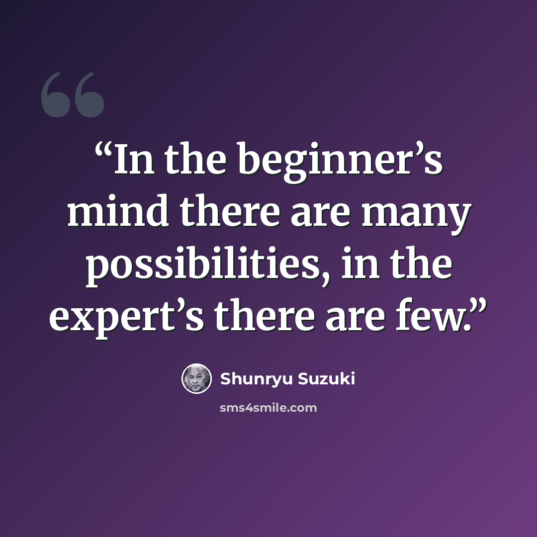 “In the beginner’s mind there are many possibilities, in the expert’s there are few.” quote by Shunryu Suzuki