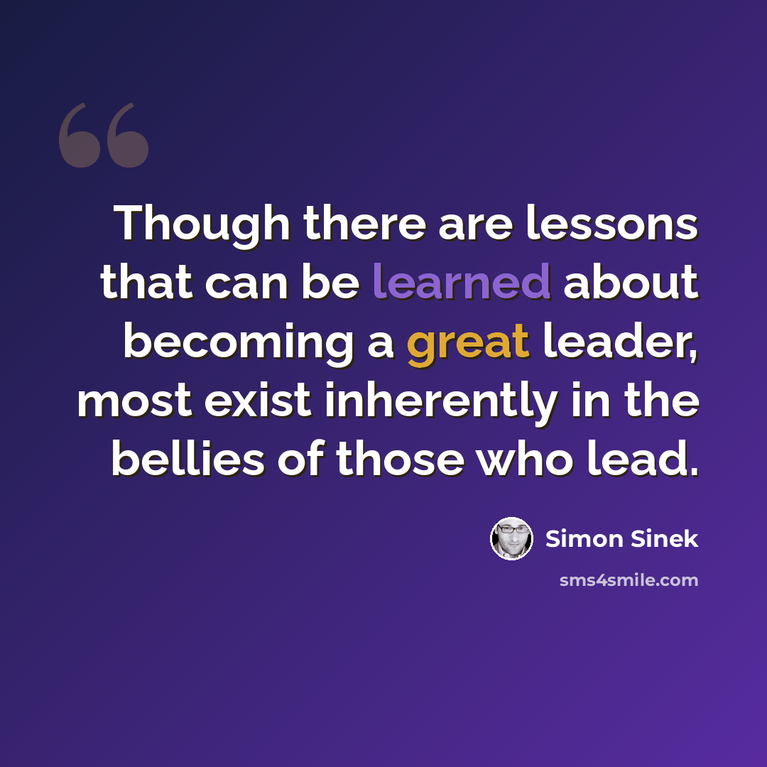 “Though there are lessons that can be learned about becoming a great leader, most exist inherently in the bellies of those who lead.” quote by Simon Sinek