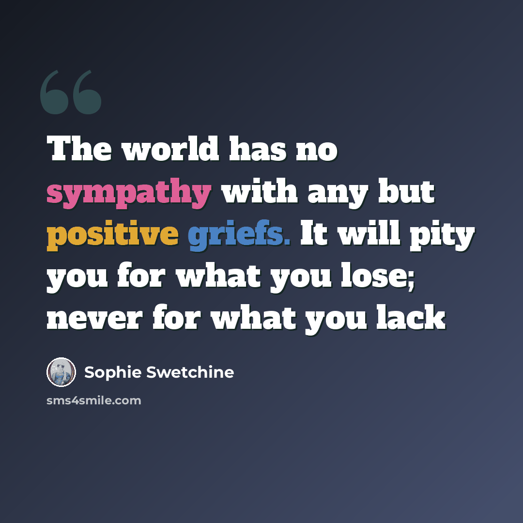“The world has no sympathy with any but positive griefs. It will pity you for what you lose; never for what you lack” quote by Sophie Swetchine