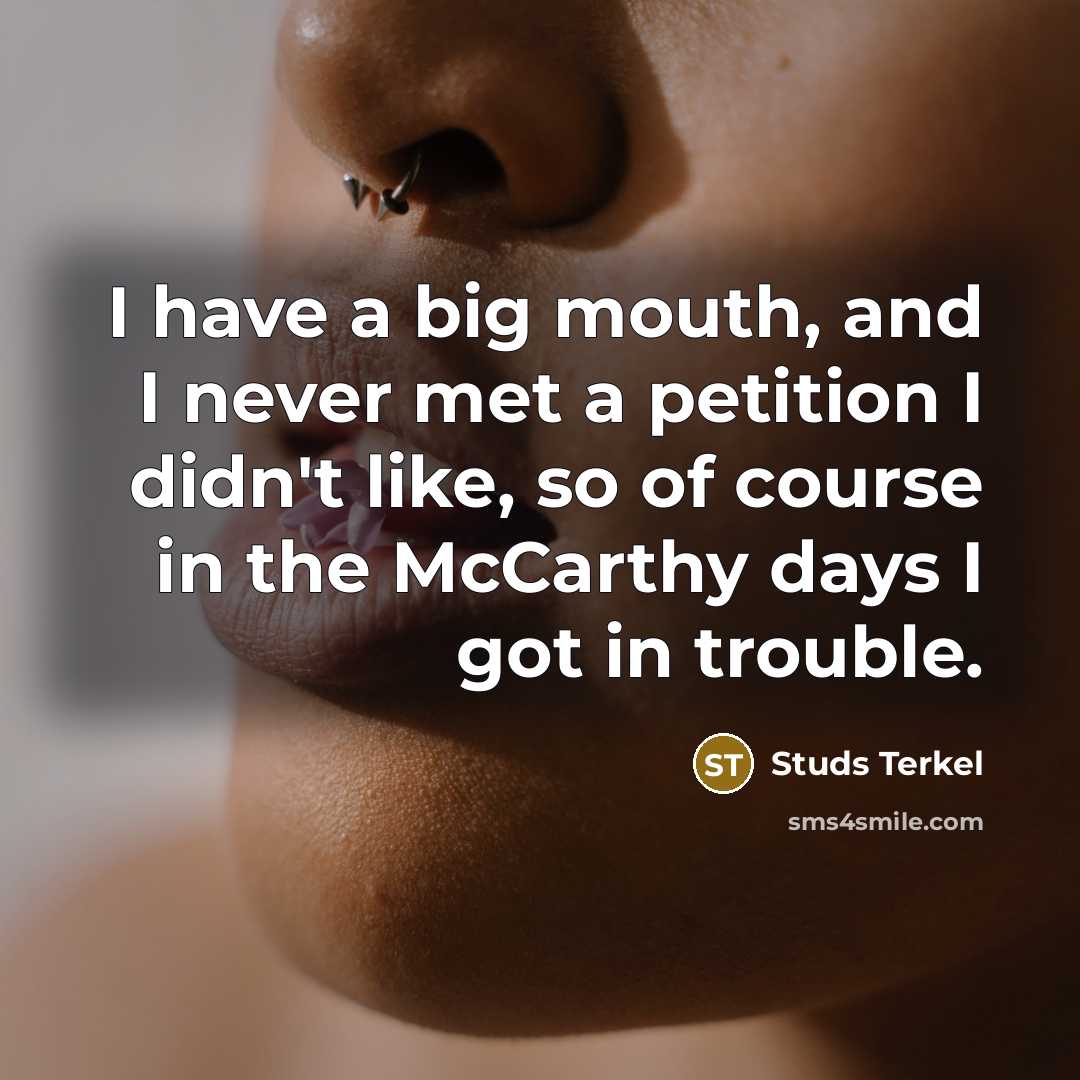 “I have a big mouth, and I never met a petition I didn't like, so of course in the McCarthy days I got in trouble.” quote by Studs Terkel