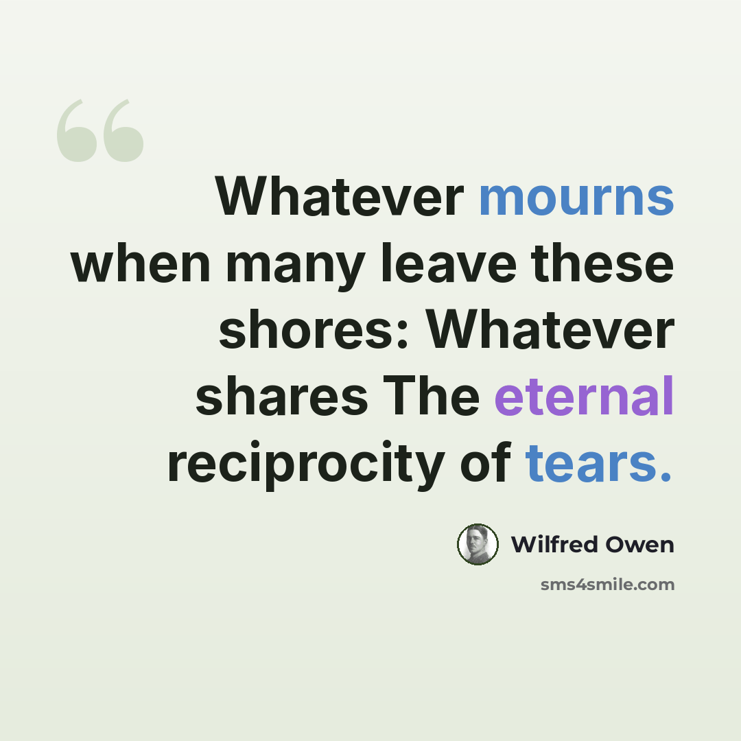 “Whatever mourns when many leave these shores: Whatever shares The eternal reciprocity of tears.” quote by Wilfred Owen