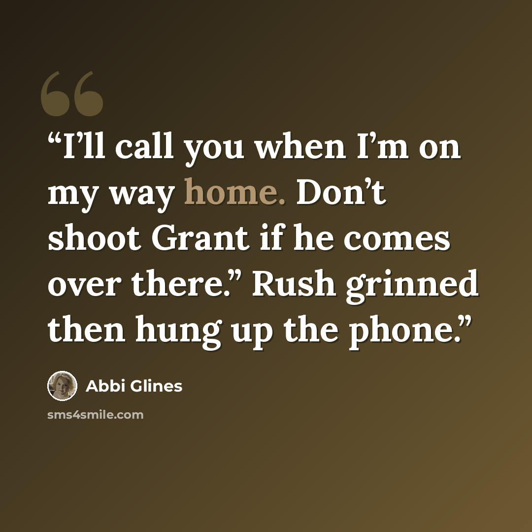 “I’ll call you when I’m on my way home. Don’t shoot Grant if he comes over there.” Rush grinned then hung up the phone.” quote by Abbi Glines