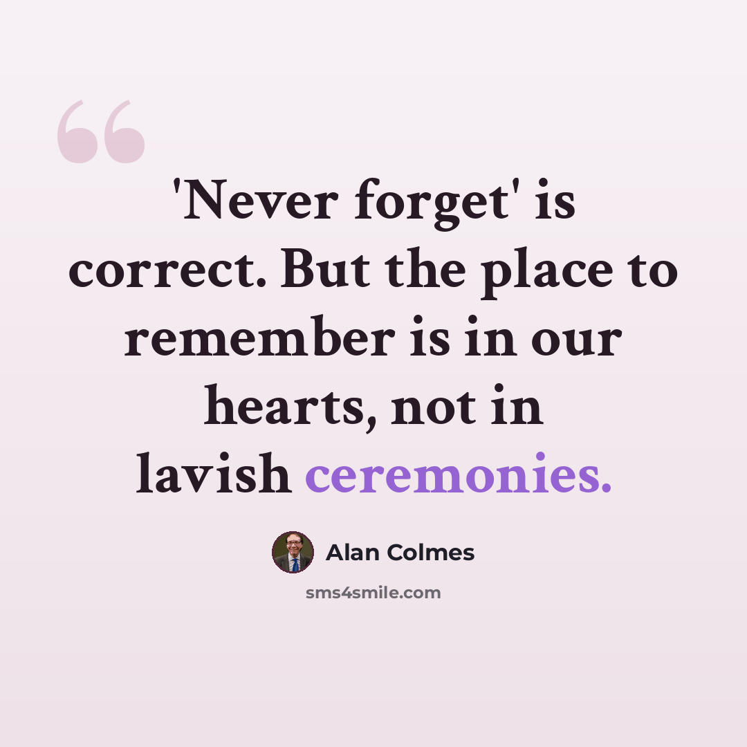 “'Never forget' is correct. But the place to remember is in our hearts, not in lavish ceremonies.” quote by Alan Colmes